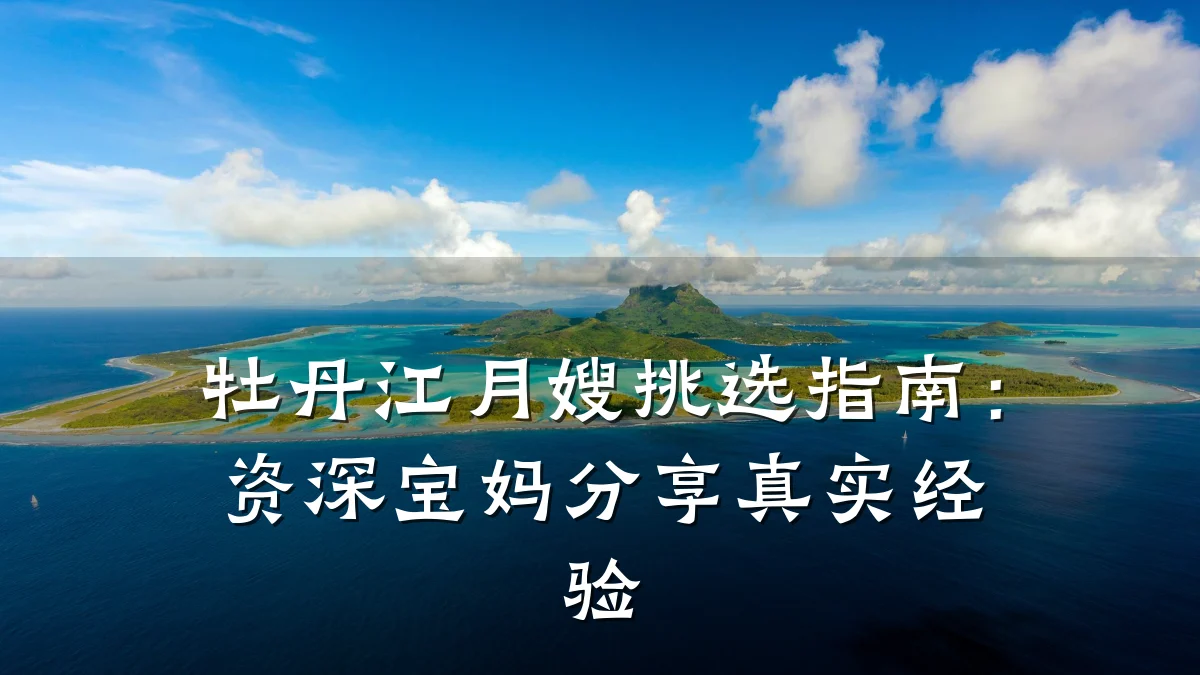 牡丹江月嫂挑选指南：资深宝妈分享真实经验